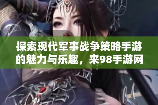 探索现代军事战争策略手游的魅力与乐趣，来98手游网尽享战斗体验