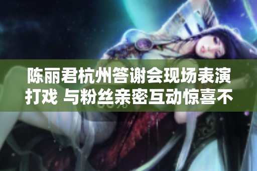 陈丽君杭州答谢会现场表演打戏 与粉丝亲密互动惊喜不断