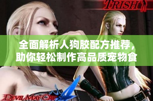 全面解析人狗胶配方推荐，助你轻松制作高品质宠物食品