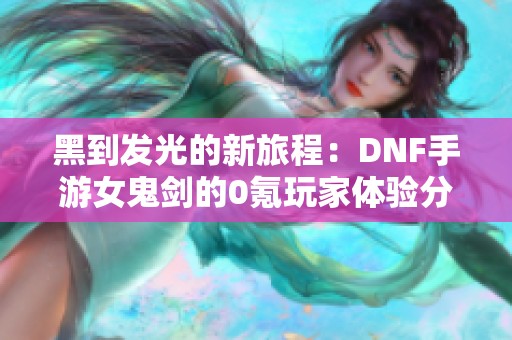 黑到发光的新旅程：DNF手游女鬼剑的0氪玩家体验分享