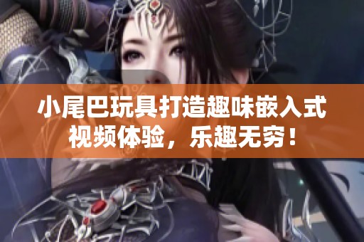 小尾巴玩具打造趣味嵌入式视频体验，乐趣无穷！
