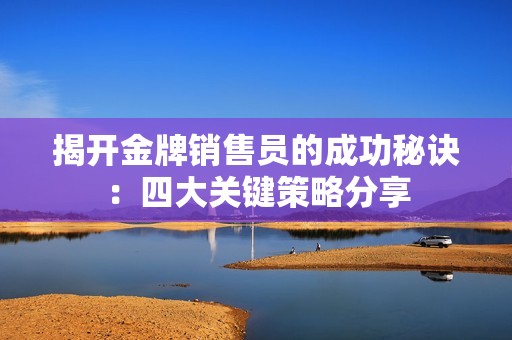 揭开金牌销售员的成功秘诀：四大关键策略分享