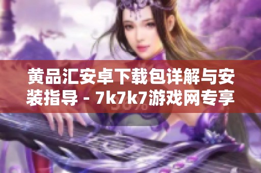 黄品汇安卓下载包详解与安装指导 - 7k7k7游戏网专享