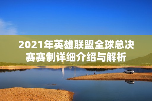 2021年英雄联盟全球总决赛赛制详细介绍与解析