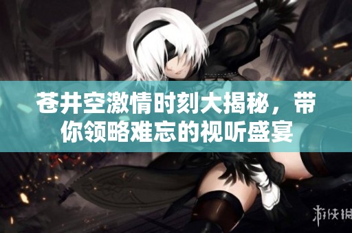 苍井空激情时刻大揭秘，带你领略难忘的视听盛宴