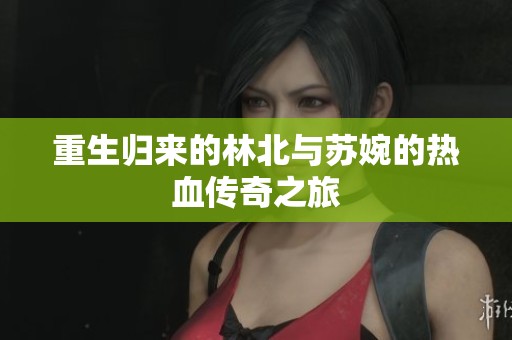 重生归来的林北与苏婉的热血传奇之旅