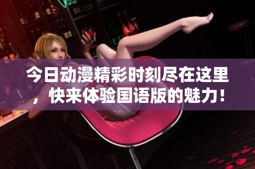今日动漫精彩时刻尽在这里，快来体验国语版的魅力！