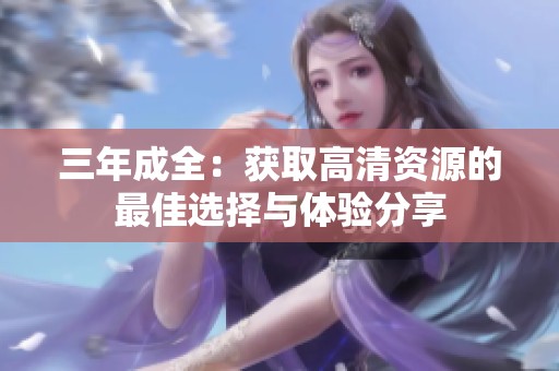 三年成全：获取高清资源的最佳选择与体验分享