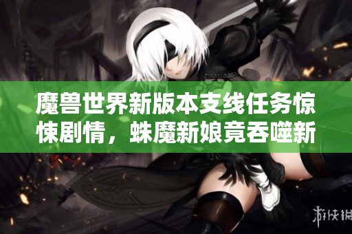 魔兽世界新版本支线任务惊悚剧情，蛛魔新娘竟吞噬新婚丈夫