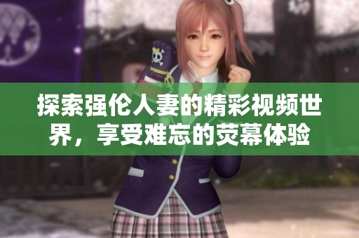 探索强伦人妻的精彩视频世界，享受难忘的荧幕体验