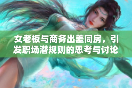 女老板与商务出差同房，引发职场潜规则的思考与讨论