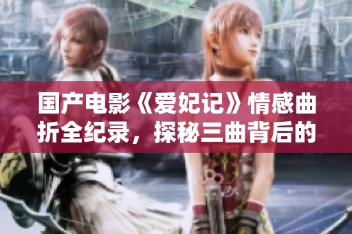 国产电影《爱妃记》情感曲折全纪录，探秘三曲背后的故事