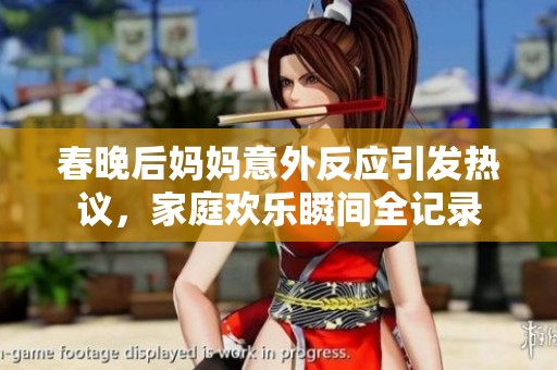 春晚后妈妈意外反应引发热议，家庭欢乐瞬间全记录