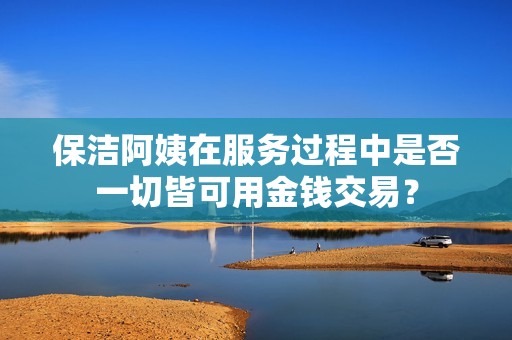 保洁阿姨在服务过程中是否一切皆可用金钱交易？