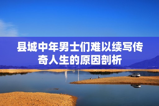 县城中年男士们难以续写传奇人生的原因剖析