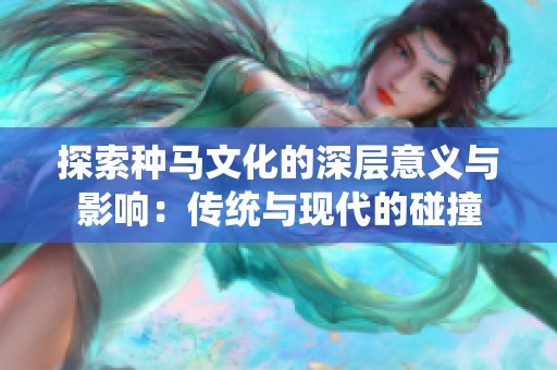 探索种马文化的深层意义与影响：传统与现代的碰撞
