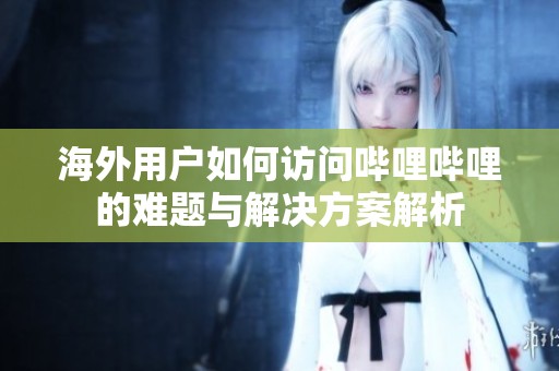 海外用户如何访问哔哩哔哩的难题与解决方案解析