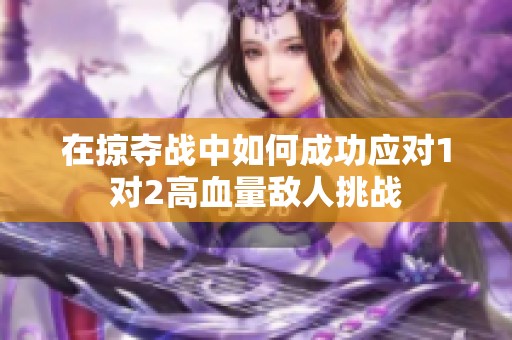 在掠夺战中如何成功应对1对2高血量敌人挑战
