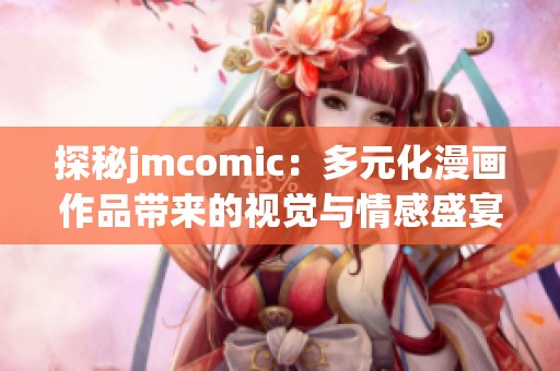 探秘jmcomic：多元化漫画作品带来的视觉与情感盛宴