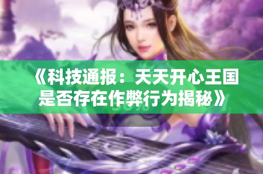 《科技通报：天天开心王国是否存在作弊行为揭秘》