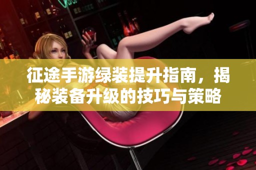 征途手游绿装提升指南，揭秘装备升级的技巧与策略