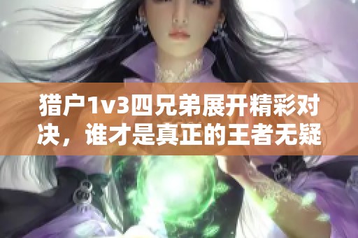 猎户1v3四兄弟展开精彩对决，谁才是真正的王者无疑