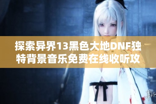 探索异界13黑色大地DNF独特背景音乐免费在线收听攻略