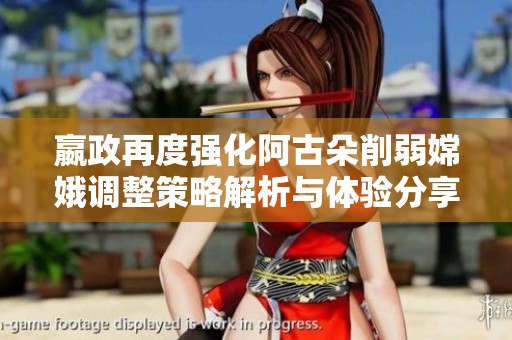 嬴政再度强化阿古朵削弱嫦娥调整策略解析与体验分享