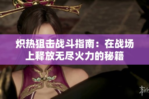 炽热狙击战斗指南：在战场上释放无尽火力的秘籍