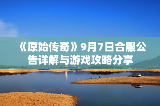 《原始传奇》9月7日合服公告详解与游戏攻略分享