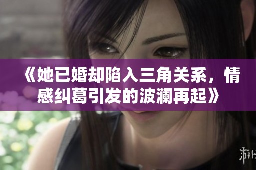 《她已婚却陷入三角关系，情感纠葛引发的波澜再起》