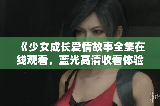 《少女成长爱情故事全集在线观看，蓝光高清收看体验》