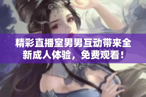 精彩直播室男男互动带来全新成人体验，免费观看！