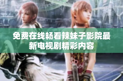 免费在线畅看辣妹子影院最新电视剧精彩内容
