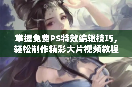 掌握免费PS特效编辑技巧，轻松制作精彩大片视频教程
