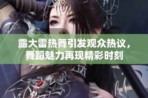 露大雷热舞引发观众热议，舞蹈魅力再现精彩时刻