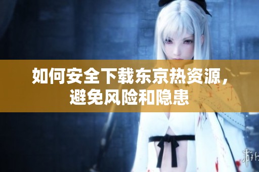 如何安全下载东京热资源，避免风险和隐患