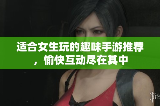 适合女生玩的趣味手游推荐，愉快互动尽在其中