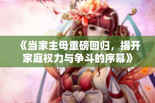 《当家主母重磅回归，揭开家庭权力与争斗的序幕》