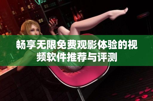 畅享无限免费观影体验的视频软件推荐与评测