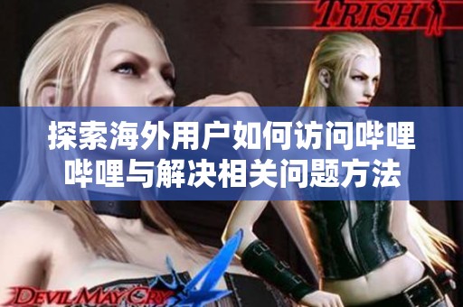 探索海外用户如何访问哔哩哔哩与解决相关问题方法