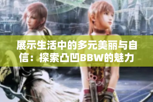 展示生活中的多元美丽与自信：探索凸凹BBW的魅力与风采