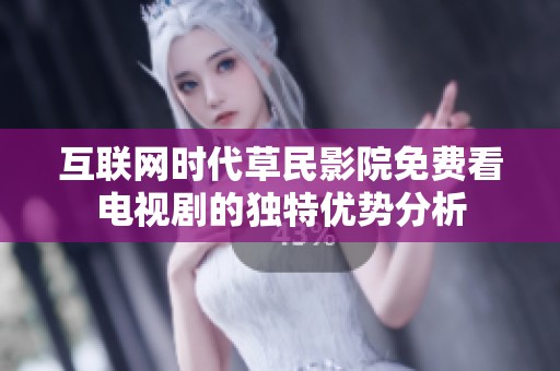 互联网时代草民影院免费看电视剧的独特优势分析