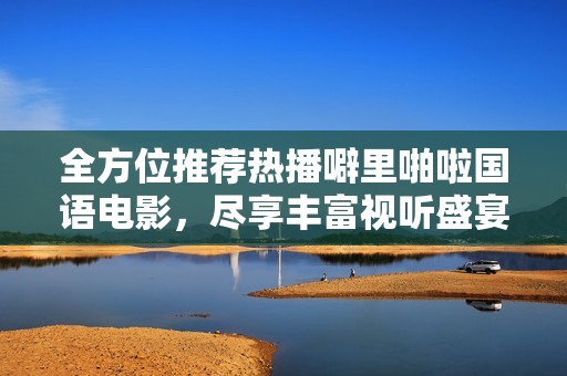 全方位推荐热播噼里啪啦国语电影，尽享丰富视听盛宴