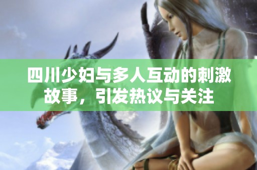 四川少妇与多人互动的刺激故事，引发热议与关注
