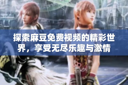 探索麻豆免费视频的精彩世界，享受无尽乐趣与激情