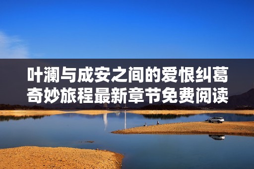 叶澜与成安之间的爱恨纠葛奇妙旅程最新章节免费阅读
