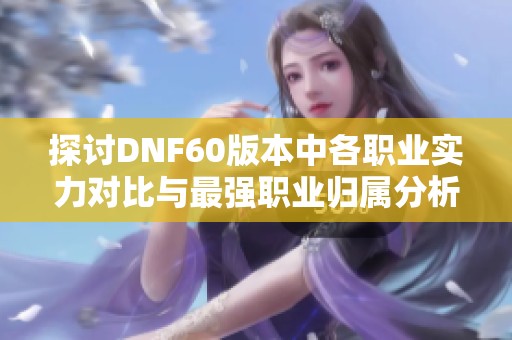 探讨DNF60版本中各职业实力对比与最强职业归属分析