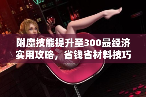 附魔技能提升至300最经济实用攻略，省钱省材料技巧解析