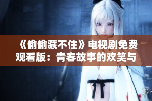 《偷偷藏不住》电视剧免费观看版：青春故事的欢笑与泪水
